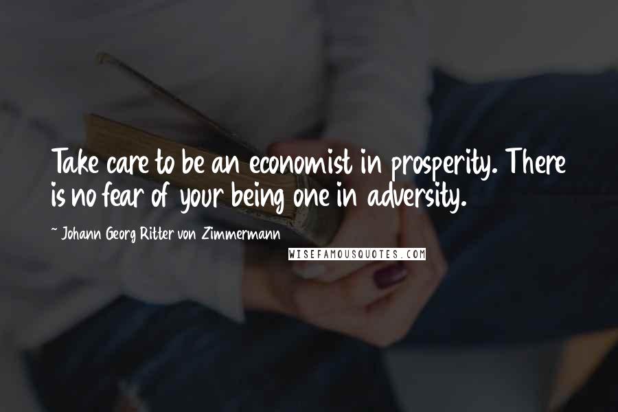 Johann Georg Ritter Von Zimmermann Quotes: Take care to be an economist in prosperity. There is no fear of your being one in adversity.