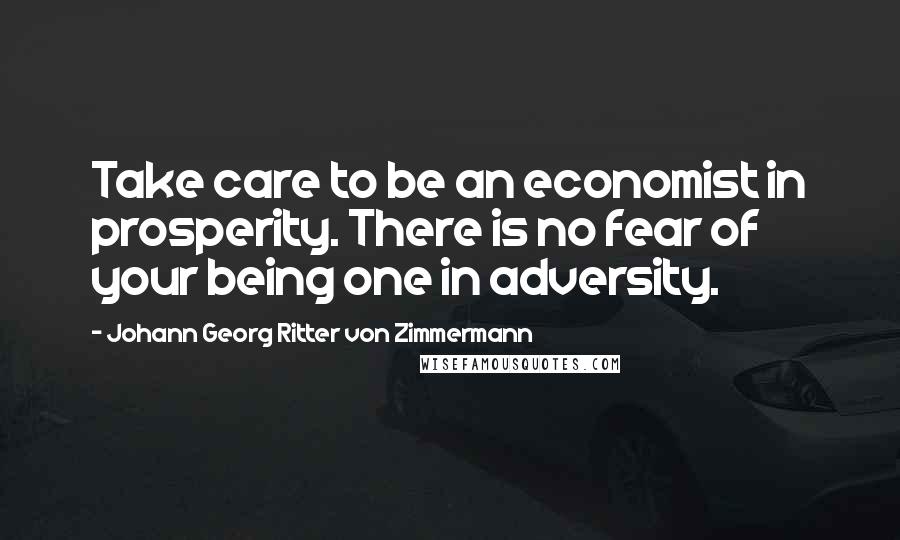 Johann Georg Ritter Von Zimmermann Quotes: Take care to be an economist in prosperity. There is no fear of your being one in adversity.