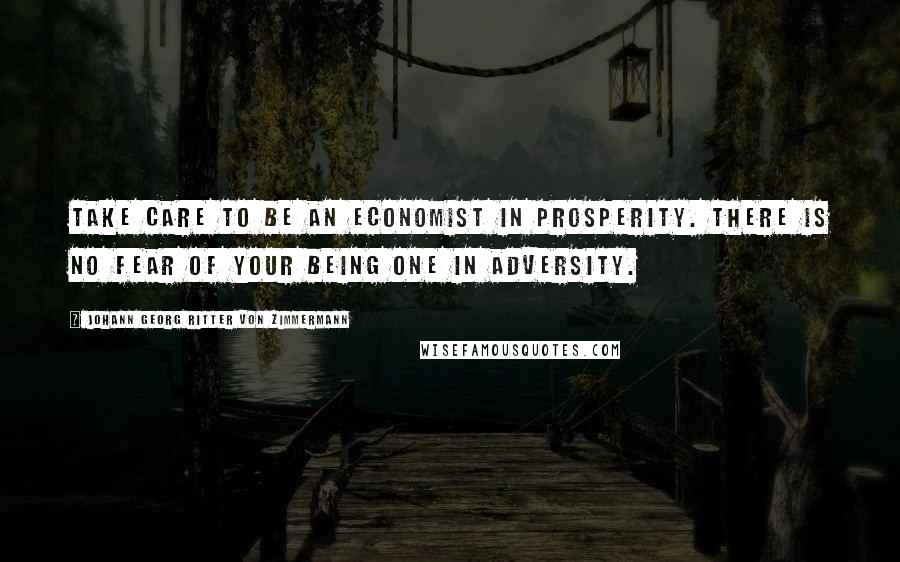 Johann Georg Ritter Von Zimmermann Quotes: Take care to be an economist in prosperity. There is no fear of your being one in adversity.