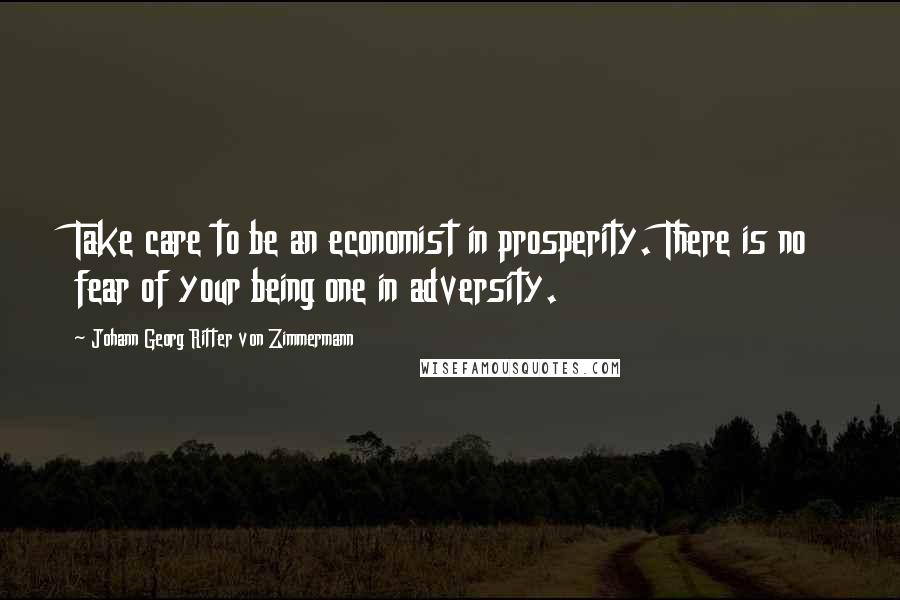 Johann Georg Ritter Von Zimmermann Quotes: Take care to be an economist in prosperity. There is no fear of your being one in adversity.