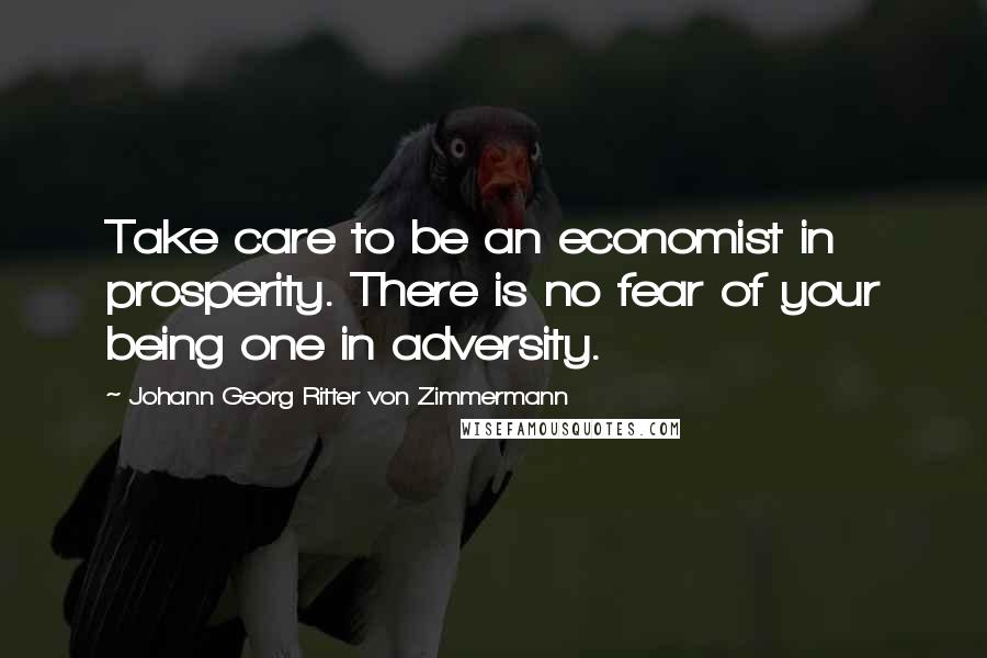 Johann Georg Ritter Von Zimmermann Quotes: Take care to be an economist in prosperity. There is no fear of your being one in adversity.