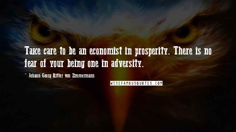 Johann Georg Ritter Von Zimmermann Quotes: Take care to be an economist in prosperity. There is no fear of your being one in adversity.