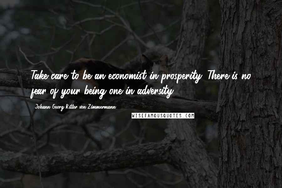 Johann Georg Ritter Von Zimmermann Quotes: Take care to be an economist in prosperity. There is no fear of your being one in adversity.