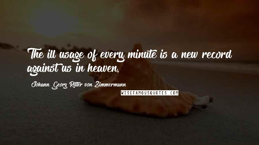 Johann Georg Ritter Von Zimmermann Quotes: The ill usage of every minute is a new record against us in heaven.