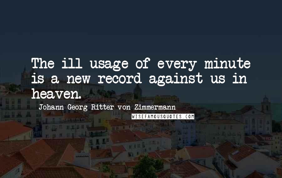 Johann Georg Ritter Von Zimmermann Quotes: The ill usage of every minute is a new record against us in heaven.