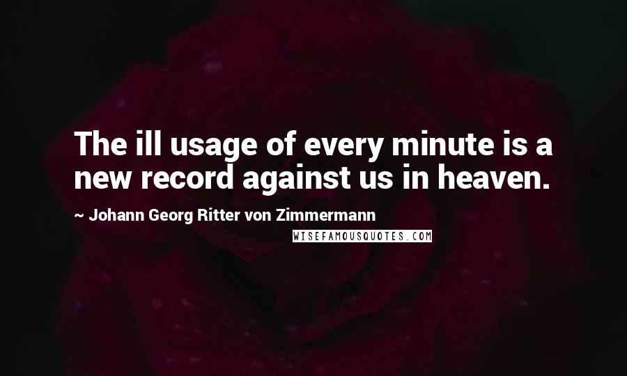 Johann Georg Ritter Von Zimmermann Quotes: The ill usage of every minute is a new record against us in heaven.