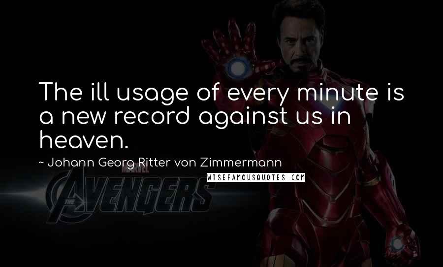 Johann Georg Ritter Von Zimmermann Quotes: The ill usage of every minute is a new record against us in heaven.