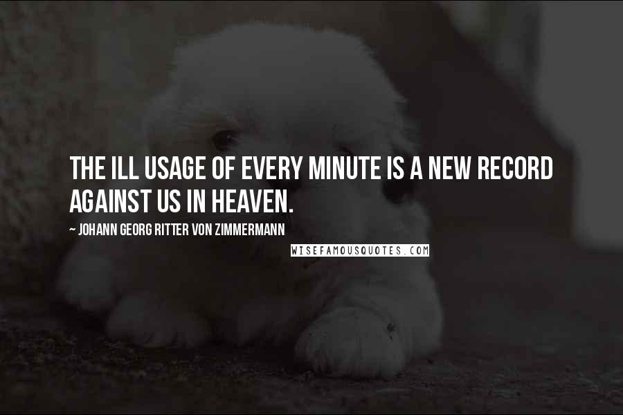 Johann Georg Ritter Von Zimmermann Quotes: The ill usage of every minute is a new record against us in heaven.