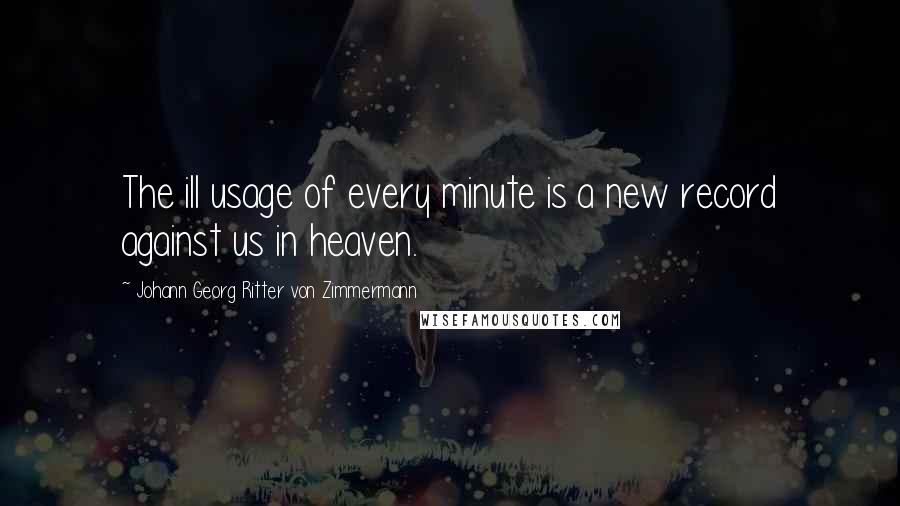 Johann Georg Ritter Von Zimmermann Quotes: The ill usage of every minute is a new record against us in heaven.