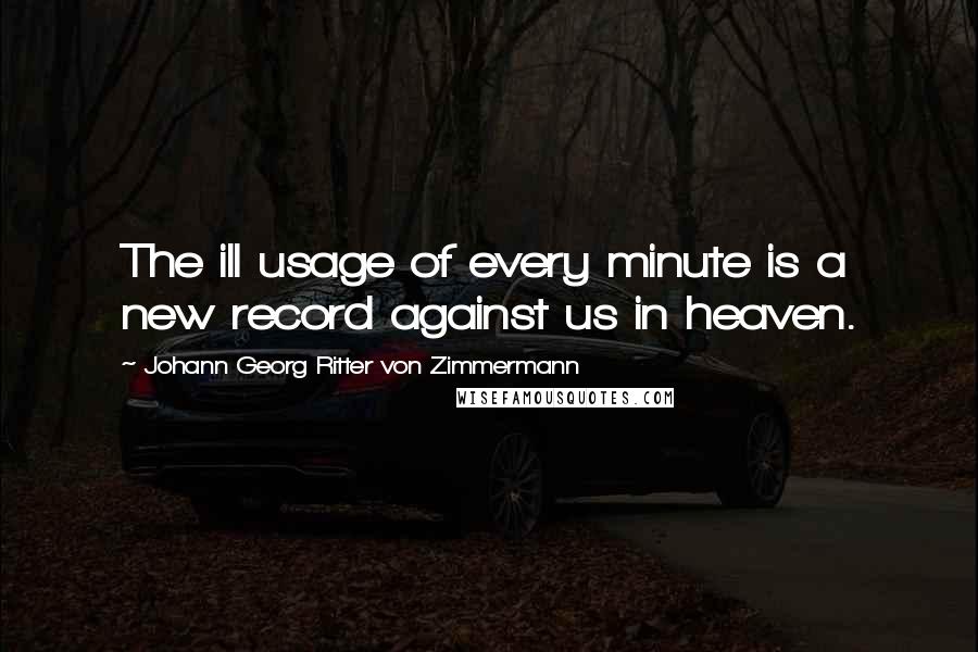 Johann Georg Ritter Von Zimmermann Quotes: The ill usage of every minute is a new record against us in heaven.