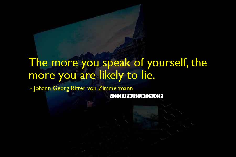 Johann Georg Ritter Von Zimmermann Quotes: The more you speak of yourself, the more you are likely to lie.