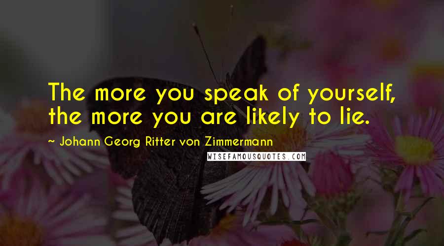 Johann Georg Ritter Von Zimmermann Quotes: The more you speak of yourself, the more you are likely to lie.