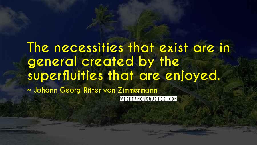 Johann Georg Ritter Von Zimmermann Quotes: The necessities that exist are in general created by the superfluities that are enjoyed.