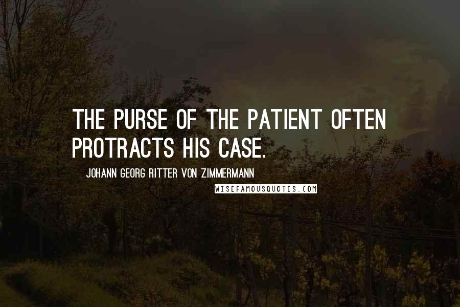 Johann Georg Ritter Von Zimmermann Quotes: The purse of the patient often protracts his case.