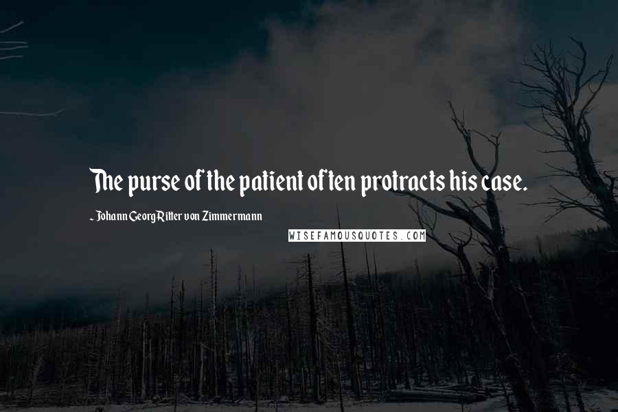 Johann Georg Ritter Von Zimmermann Quotes: The purse of the patient often protracts his case.