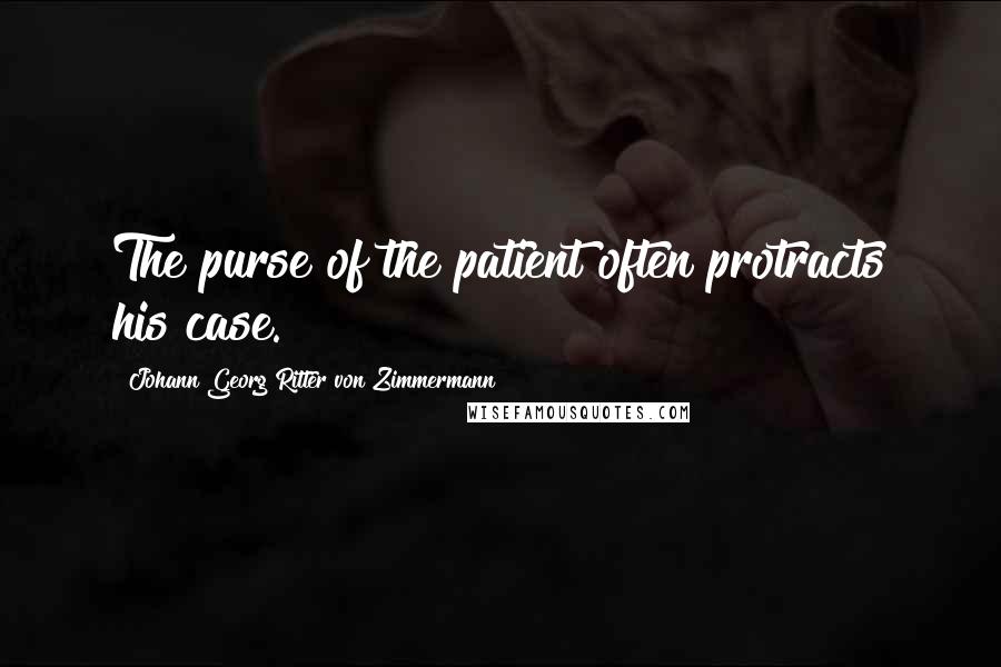 Johann Georg Ritter Von Zimmermann Quotes: The purse of the patient often protracts his case.