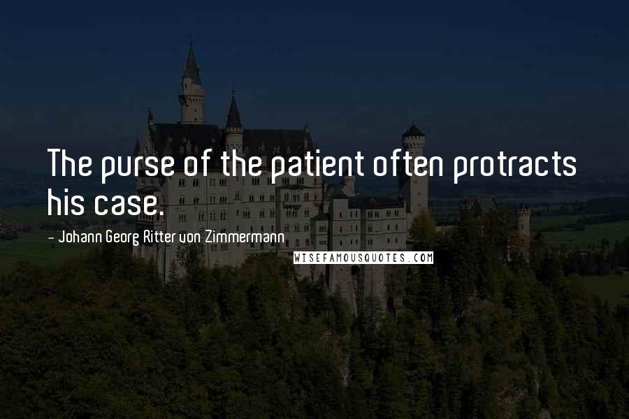Johann Georg Ritter Von Zimmermann Quotes: The purse of the patient often protracts his case.