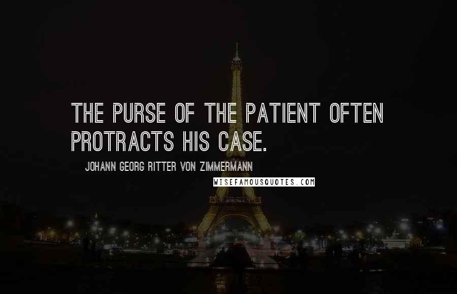 Johann Georg Ritter Von Zimmermann Quotes: The purse of the patient often protracts his case.