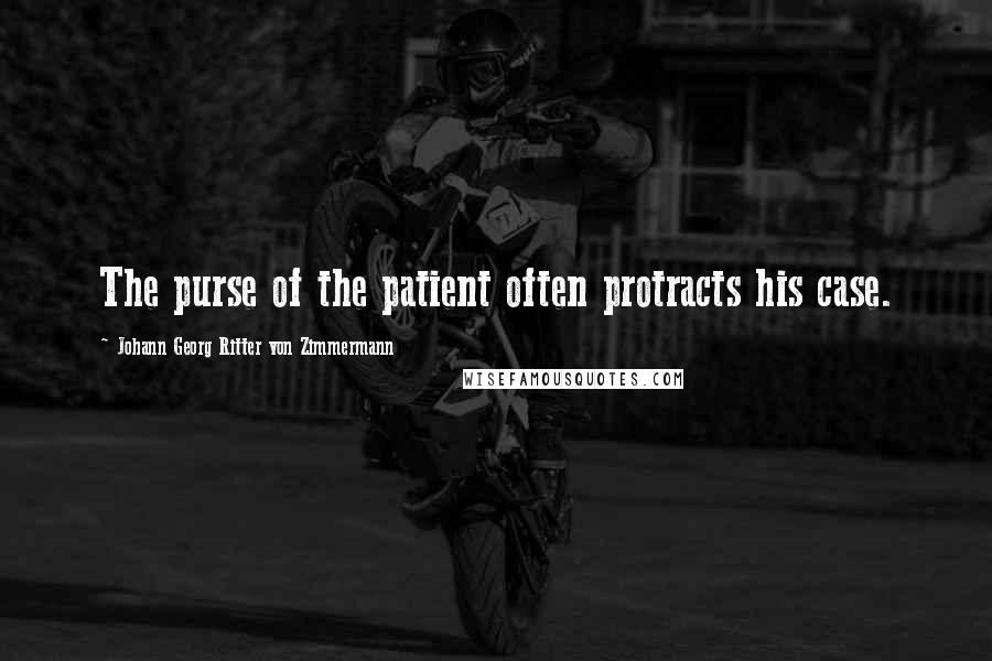 Johann Georg Ritter Von Zimmermann Quotes: The purse of the patient often protracts his case.