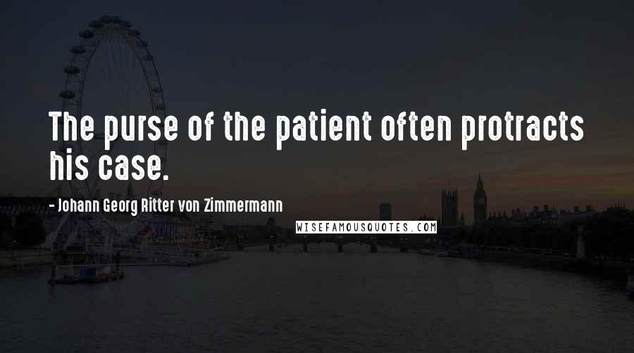 Johann Georg Ritter Von Zimmermann Quotes: The purse of the patient often protracts his case.