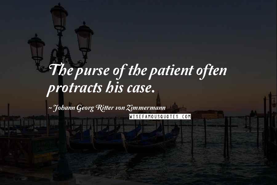 Johann Georg Ritter Von Zimmermann Quotes: The purse of the patient often protracts his case.