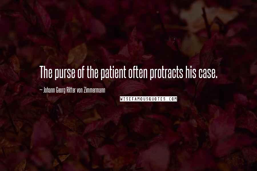 Johann Georg Ritter Von Zimmermann Quotes: The purse of the patient often protracts his case.