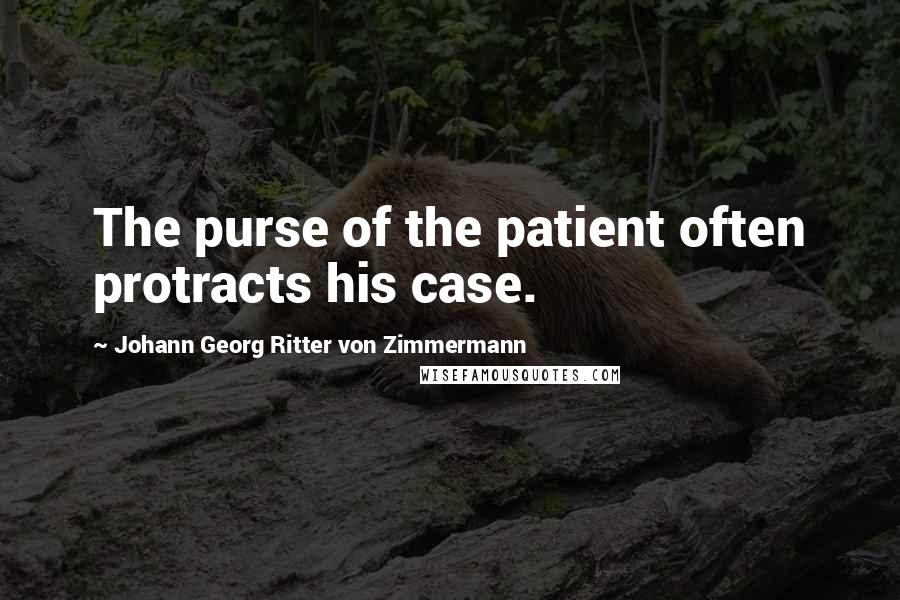 Johann Georg Ritter Von Zimmermann Quotes: The purse of the patient often protracts his case.