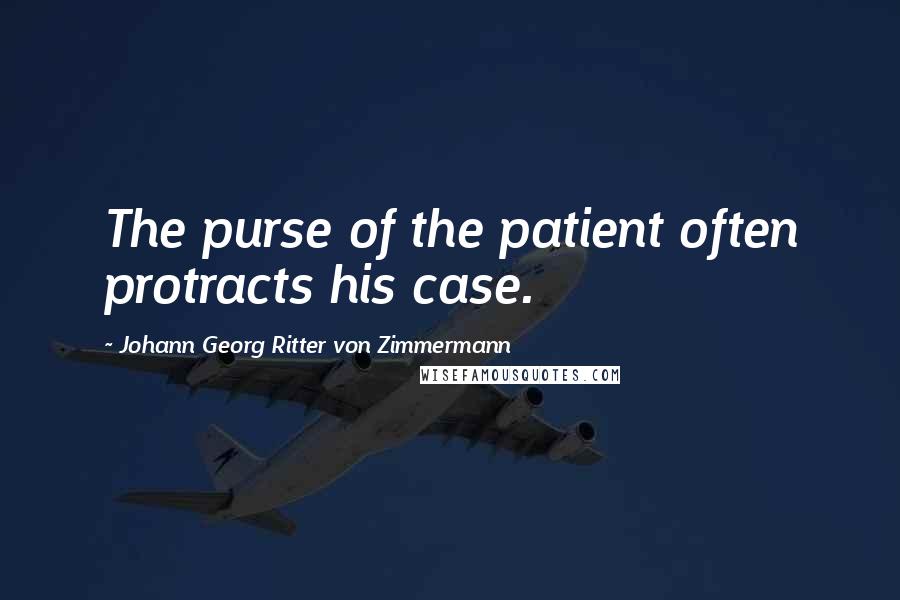 Johann Georg Ritter Von Zimmermann Quotes: The purse of the patient often protracts his case.