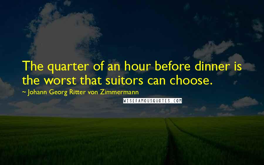 Johann Georg Ritter Von Zimmermann Quotes: The quarter of an hour before dinner is the worst that suitors can choose.