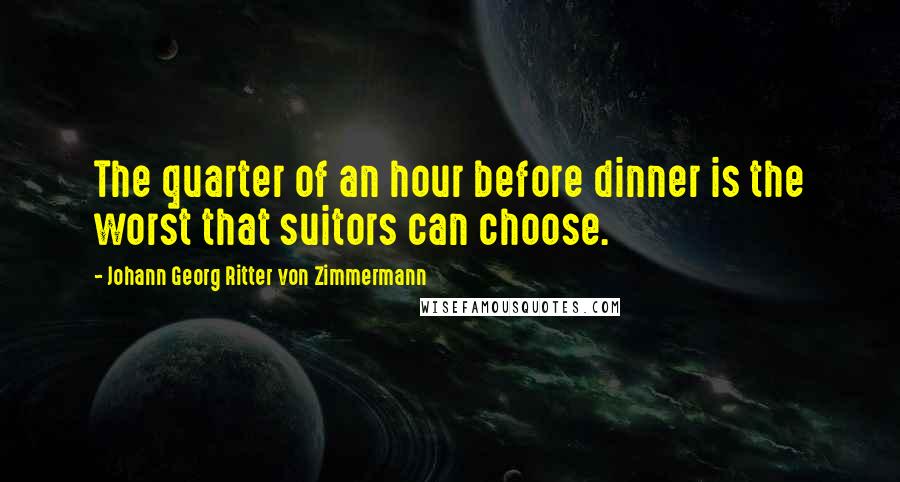 Johann Georg Ritter Von Zimmermann Quotes: The quarter of an hour before dinner is the worst that suitors can choose.