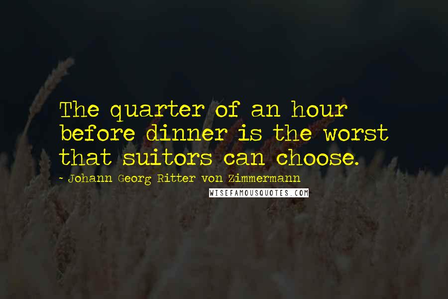 Johann Georg Ritter Von Zimmermann Quotes: The quarter of an hour before dinner is the worst that suitors can choose.
