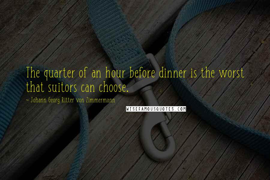 Johann Georg Ritter Von Zimmermann Quotes: The quarter of an hour before dinner is the worst that suitors can choose.