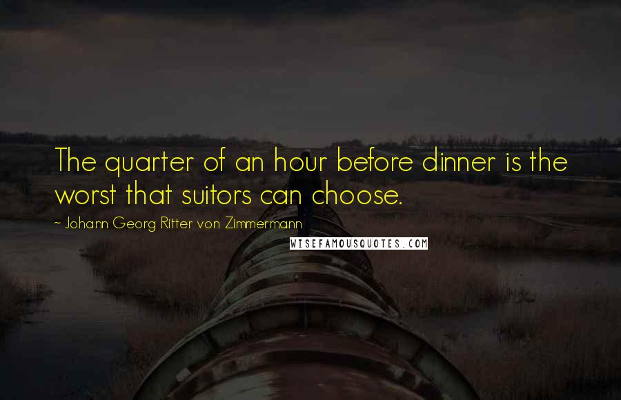 Johann Georg Ritter Von Zimmermann Quotes: The quarter of an hour before dinner is the worst that suitors can choose.