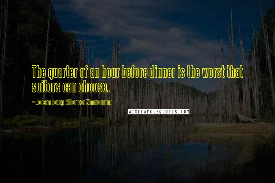 Johann Georg Ritter Von Zimmermann Quotes: The quarter of an hour before dinner is the worst that suitors can choose.