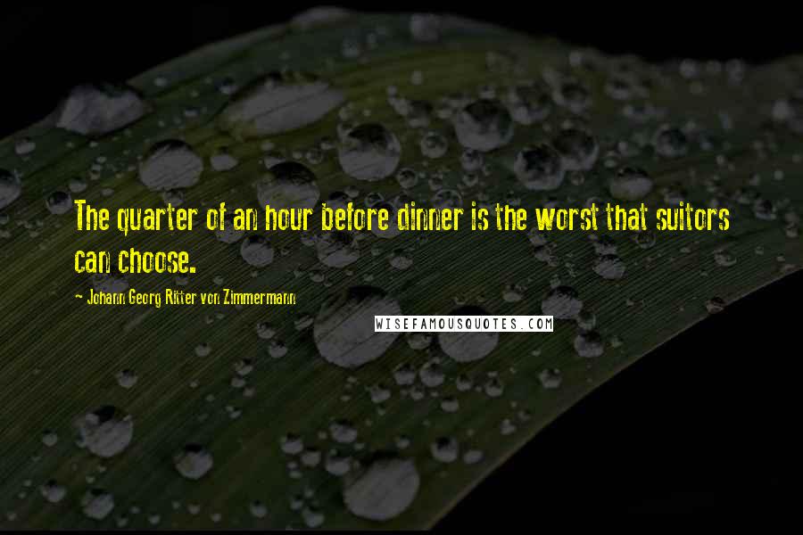 Johann Georg Ritter Von Zimmermann Quotes: The quarter of an hour before dinner is the worst that suitors can choose.