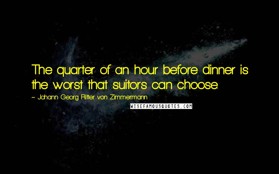 Johann Georg Ritter Von Zimmermann Quotes: The quarter of an hour before dinner is the worst that suitors can choose.