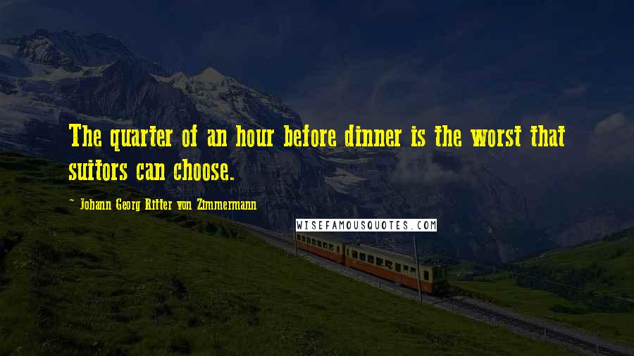 Johann Georg Ritter Von Zimmermann Quotes: The quarter of an hour before dinner is the worst that suitors can choose.