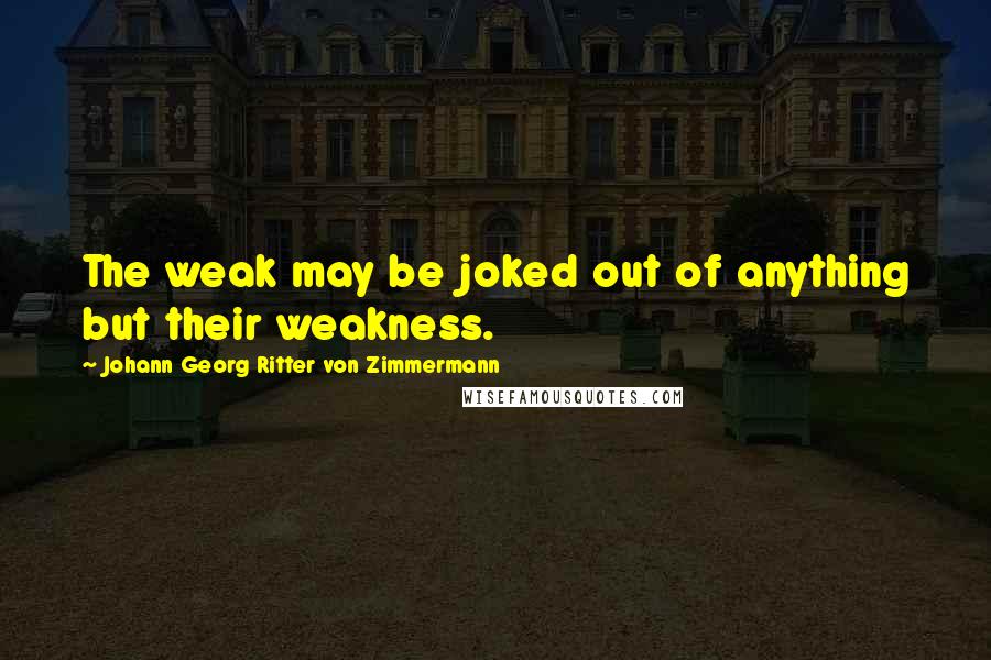 Johann Georg Ritter Von Zimmermann Quotes: The weak may be joked out of anything but their weakness.