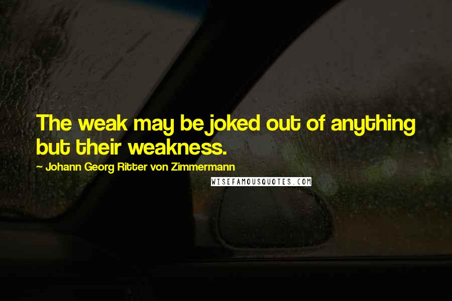 Johann Georg Ritter Von Zimmermann Quotes: The weak may be joked out of anything but their weakness.