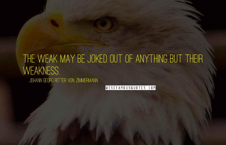 Johann Georg Ritter Von Zimmermann Quotes: The weak may be joked out of anything but their weakness.