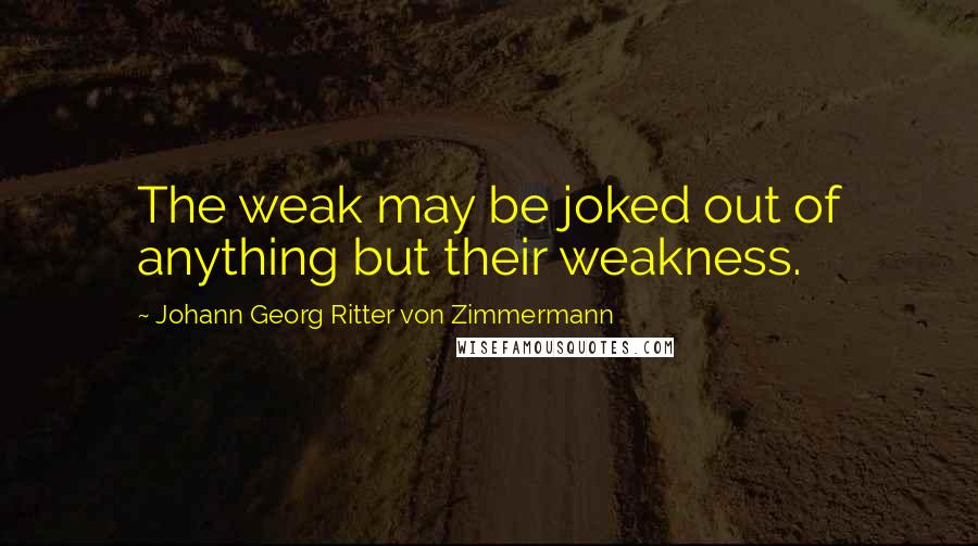 Johann Georg Ritter Von Zimmermann Quotes: The weak may be joked out of anything but their weakness.