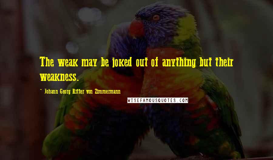 Johann Georg Ritter Von Zimmermann Quotes: The weak may be joked out of anything but their weakness.