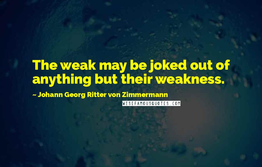 Johann Georg Ritter Von Zimmermann Quotes: The weak may be joked out of anything but their weakness.