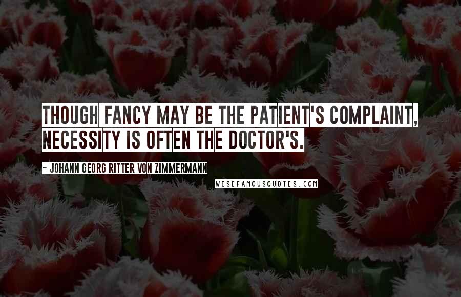 Johann Georg Ritter Von Zimmermann Quotes: Though fancy may be the patient's complaint, necessity is often the doctor's.