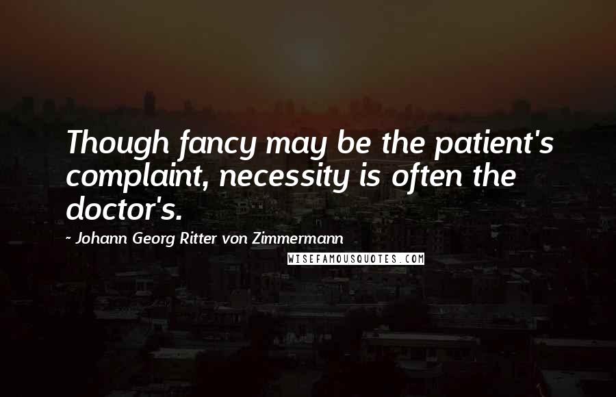 Johann Georg Ritter Von Zimmermann Quotes: Though fancy may be the patient's complaint, necessity is often the doctor's.