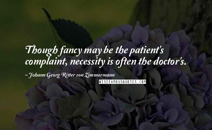 Johann Georg Ritter Von Zimmermann Quotes: Though fancy may be the patient's complaint, necessity is often the doctor's.