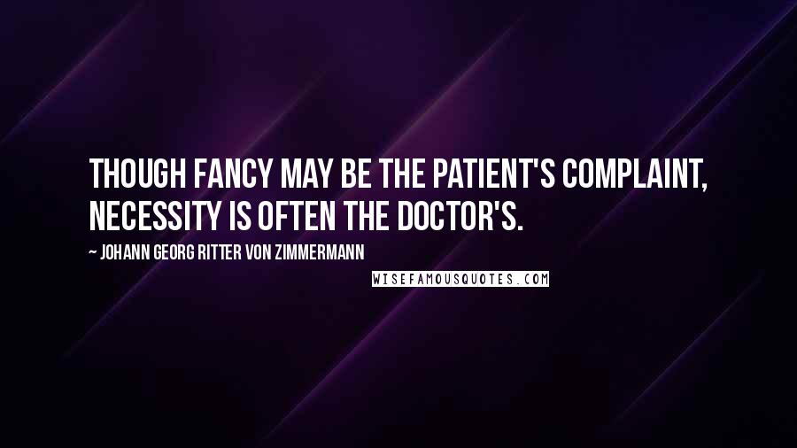 Johann Georg Ritter Von Zimmermann Quotes: Though fancy may be the patient's complaint, necessity is often the doctor's.