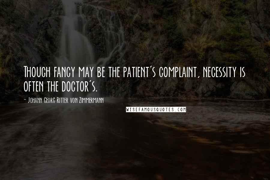 Johann Georg Ritter Von Zimmermann Quotes: Though fancy may be the patient's complaint, necessity is often the doctor's.