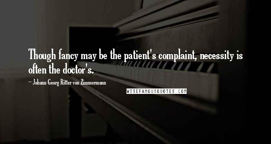 Johann Georg Ritter Von Zimmermann Quotes: Though fancy may be the patient's complaint, necessity is often the doctor's.