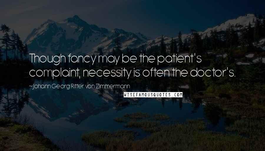 Johann Georg Ritter Von Zimmermann Quotes: Though fancy may be the patient's complaint, necessity is often the doctor's.